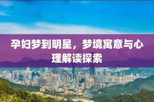 孕婦夢(mèng)到明星，夢(mèng)境寓意與心理解讀探索