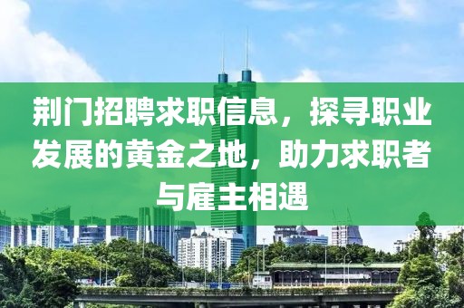 荊門招聘求職信息，探尋職業(yè)發(fā)展的黃金之地，助力求職者與雇主相遇