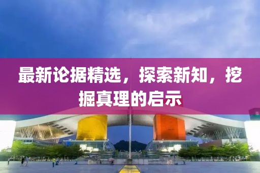 最新論據(jù)精選，探索新知，挖掘真理的啟示