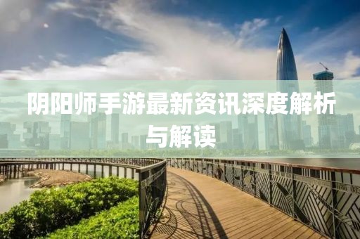 陰陽師手游最新資訊深度解析與解讀
