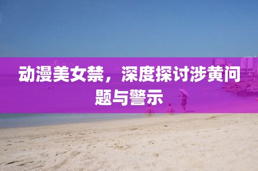 動漫美女禁，深度探討涉黃問題與警示