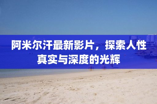 阿米爾汗最新影片，探索人性真實(shí)與深度的光輝