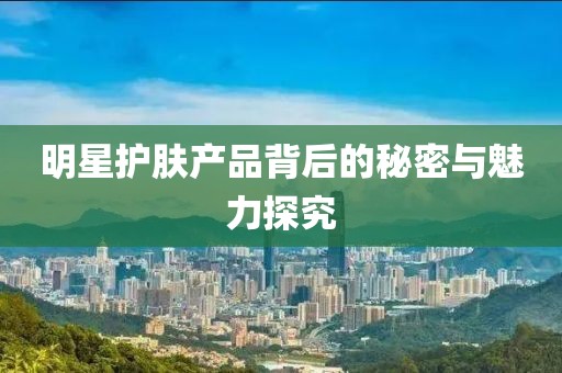 明星護(hù)膚產(chǎn)品背后的秘密與魅力探究