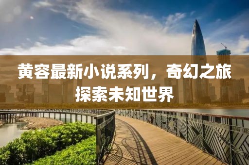 黃容最新小說系列，奇幻之旅探索未知世界