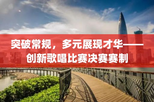 突破常規(guī)，多元展現(xiàn)才華——?jiǎng)?chuàng)新歌唱比賽決賽賽制