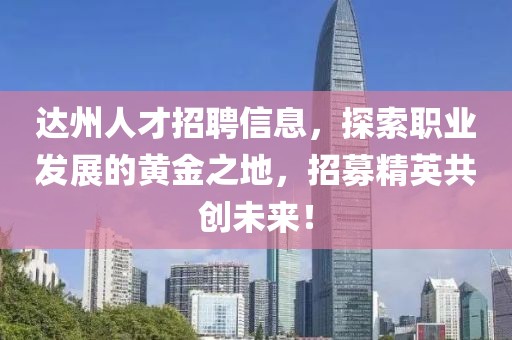 達(dá)州人才招聘信息，探索職業(yè)發(fā)展的黃金之地，招募精英共創(chuàng)未來(lái)！