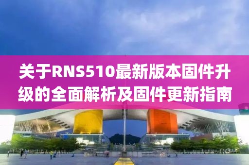 關(guān)于RNS510最新版本固件升級的全面解析及固件更新指南