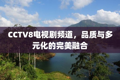 CCTV8電視劇頻道，品質(zhì)與多元化的完美融合