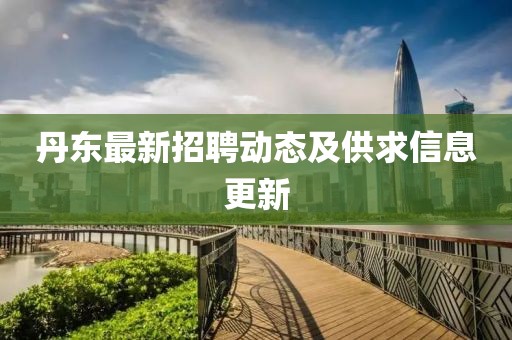 丹東最新招聘動(dòng)態(tài)及供求信息更新