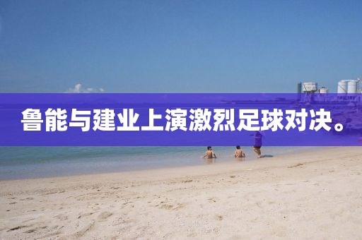 魯能與建業(yè)上演激烈足球?qū)Q。