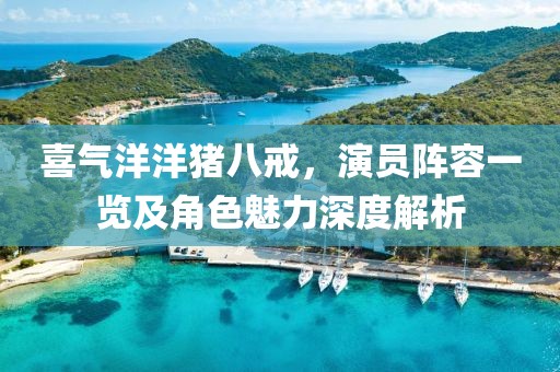 喜氣洋洋豬八戒，演員陣容一覽及角色魅力深度解析