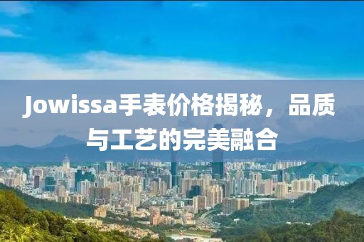 Jowissa手表價格揭秘，品質與工藝的完美融合