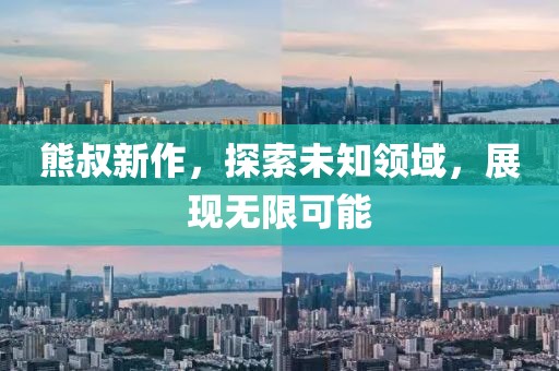 熊叔新作，探索未知領(lǐng)域，展現(xiàn)無限可能