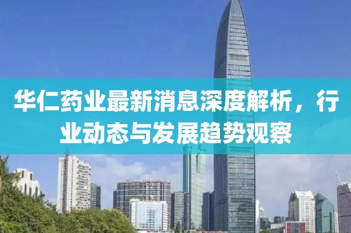 華仁藥業(yè)最新消息深度解析，行業(yè)動態(tài)與發(fā)展趨勢觀察