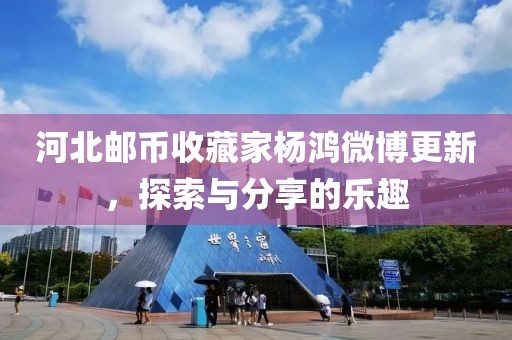 河北郵幣收藏家楊鴻微博更新，探索與分享的樂(lè)趣