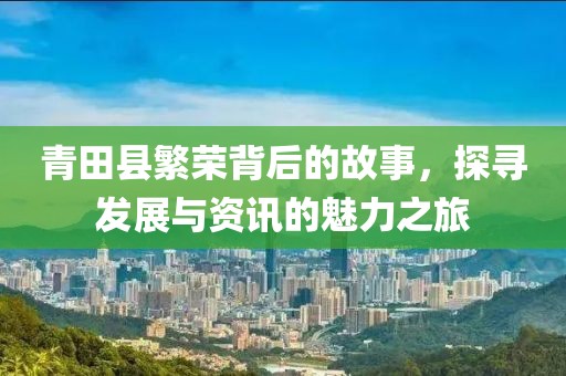 青田縣繁榮背后的故事，探尋發(fā)展與資訊的魅力之旅