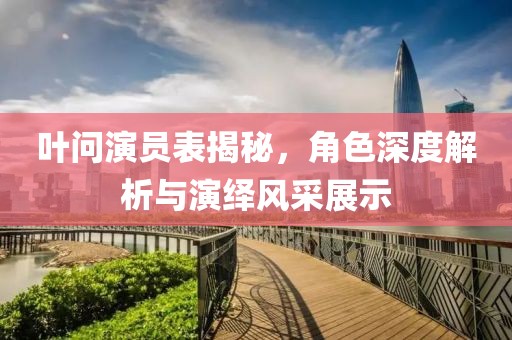 葉問演員表揭秘，角色深度解析與演繹風(fēng)采展示