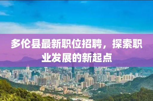 多倫縣最新職位招聘，探索職業(yè)發(fā)展的新起點(diǎn)