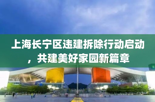 上海長寧區(qū)違建拆除行動啟動，共建美好家園新篇章