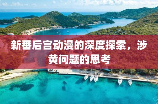 新番后宮動(dòng)漫的深度探索，涉黃問(wèn)題的思考