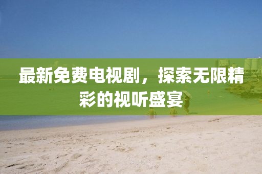 最新免費(fèi)電視劇，探索無(wú)限精彩的視聽盛宴
