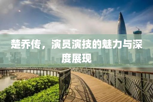 楚喬傳，演員演技的魅力與深度展現(xiàn)