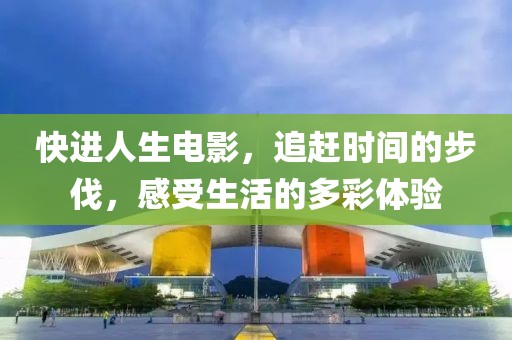 快進(jìn)人生電影，追趕時(shí)間的步伐，感受生活的多彩體驗(yàn)