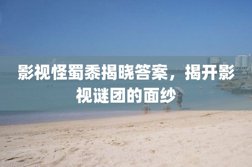 影視怪蜀黍揭曉答案，揭開影視謎團(tuán)的面紗
