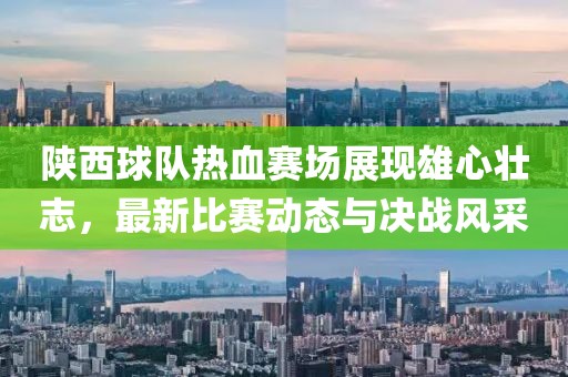 陜西球隊(duì)熱血賽場展現(xiàn)雄心壯志，最新比賽動(dòng)態(tài)與決戰(zhàn)風(fēng)采