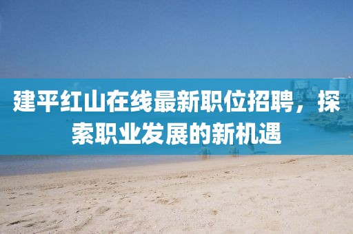 建平紅山在線最新職位招聘，探索職業(yè)發(fā)展的新機(jī)遇