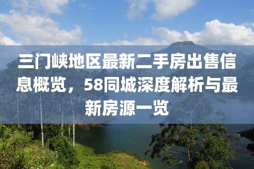 三門(mén)峽地區(qū)最新二手房出售信息概覽，58同城深度解析與最新房源一覽