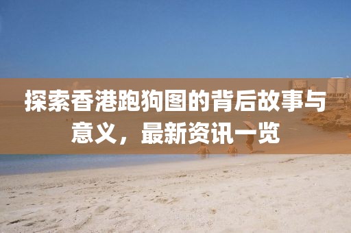 探索香港跑狗圖的背后故事與意義，最新資訊一覽
