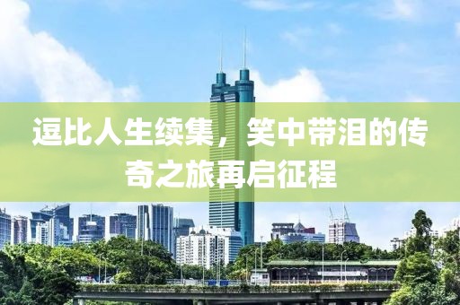 逗比人生續(xù)集，笑中帶淚的傳奇之旅再啟征程