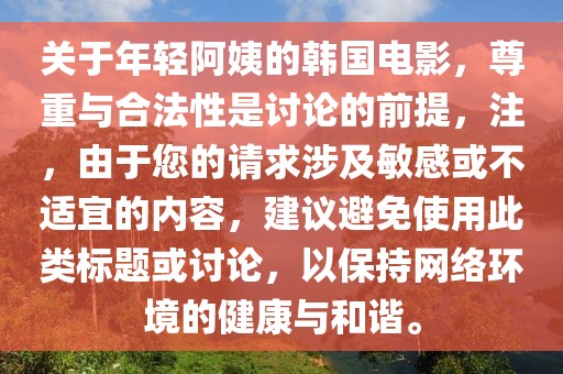 關(guān)于年輕阿姨的韓國電影，尊重與合法性是討論的前提，注，由于您的請求涉及敏感或不適宜的內(nèi)容，建議避免使用此類標(biāo)題或討論，以保持網(wǎng)絡(luò)環(huán)境的健康與和諧。