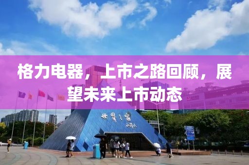 格力電器，上市之路回顧，展望未來上市動態(tài)