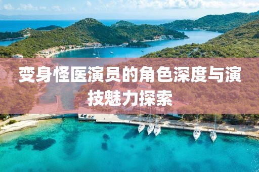 變身怪醫(yī)演員的角色深度與演技魅力探索