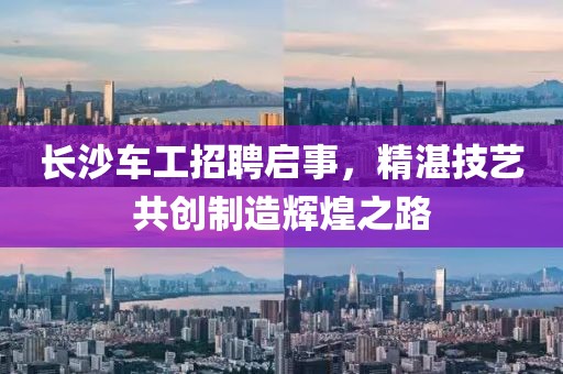 長沙車工招聘啟事，精湛技藝共創(chuàng)制造輝煌之路
