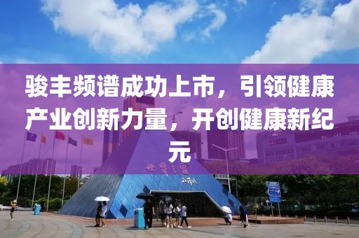 駿豐頻譜成功上市，引領(lǐng)健康產(chǎn)業(yè)創(chuàng)新力量，開創(chuàng)健康新紀(jì)元