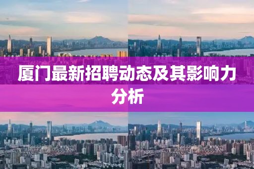 廈門最新招聘動態(tài)及其影響力分析