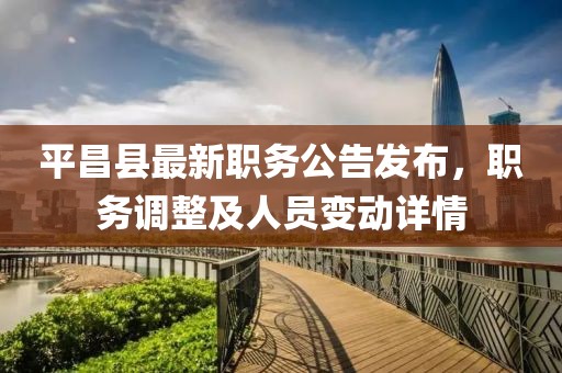 平昌縣最新職務公告發(fā)布，職務調整及人員變動詳情