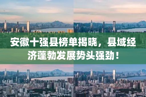 安徽十強縣榜單揭曉，縣域經(jīng)濟蓬勃發(fā)展勢頭強勁！