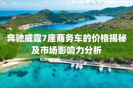 奔馳威霆7座商務(wù)車的價(jià)格揭秘及市場(chǎng)影響力分析