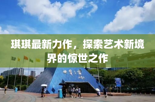 琪琪最新力作，探索藝術(shù)新境界的驚世之作