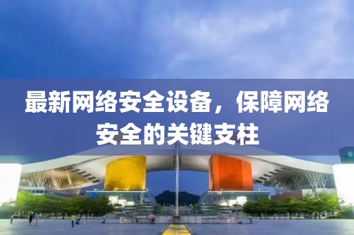 最新網(wǎng)絡(luò)安全設(shè)備，保障網(wǎng)絡(luò)安全的關(guān)鍵支柱