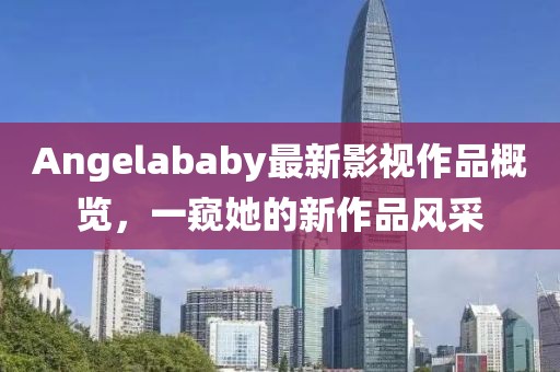 Angelababy最新影視作品概覽，一窺她的新作品風(fēng)采