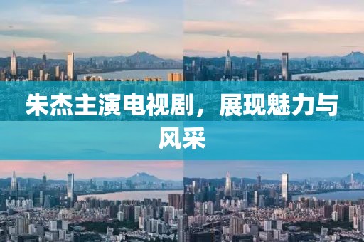 朱杰主演電視劇，展現(xiàn)魅力與風(fēng)采