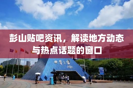 彭山貼吧資訊，解讀地方動(dòng)態(tài)與熱點(diǎn)話(huà)題的窗口