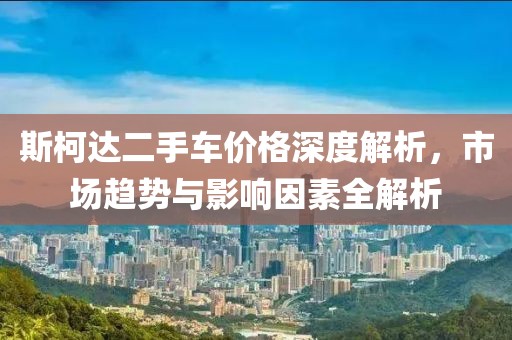 斯柯達(dá)二手車價(jià)格深度解析，市場(chǎng)趨勢(shì)與影響因素全解析