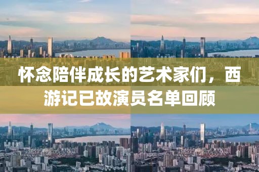 懷念陪伴成長(zhǎng)的藝術(shù)家們，西游記已故演員名單回顧