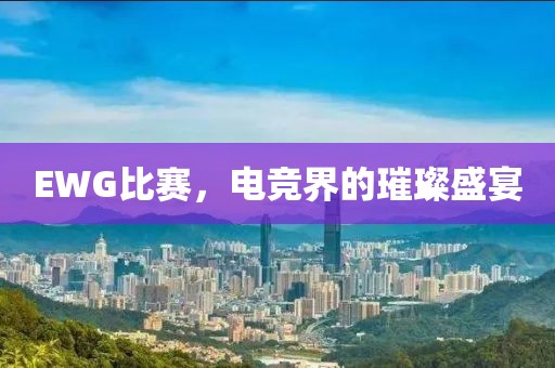 EWG比賽，電競(jìng)界的璀璨盛宴